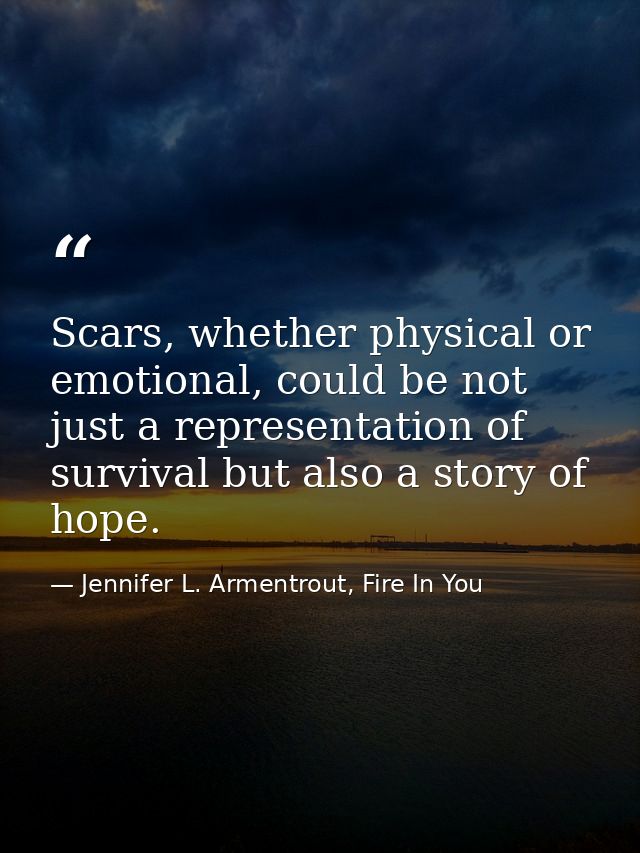 Scars, whether physical or emotional, could be not just a representation of survival but also a story of hope. — Jennifer L. Armentrout, Fire In You