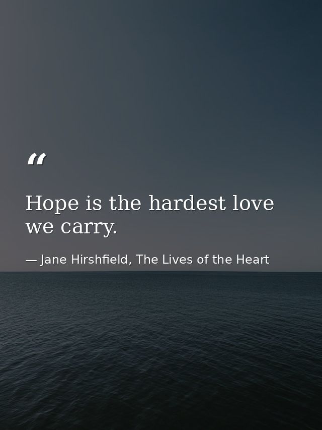 Hope is the hardest love we carry. — Jane Hirshfield, The Lives of the Heart