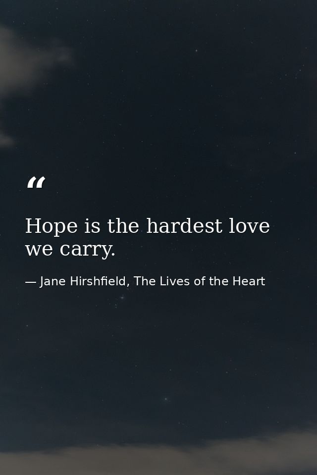 Hope is the hardest love we carry. — Jane Hirshfield, The Lives of the Heart