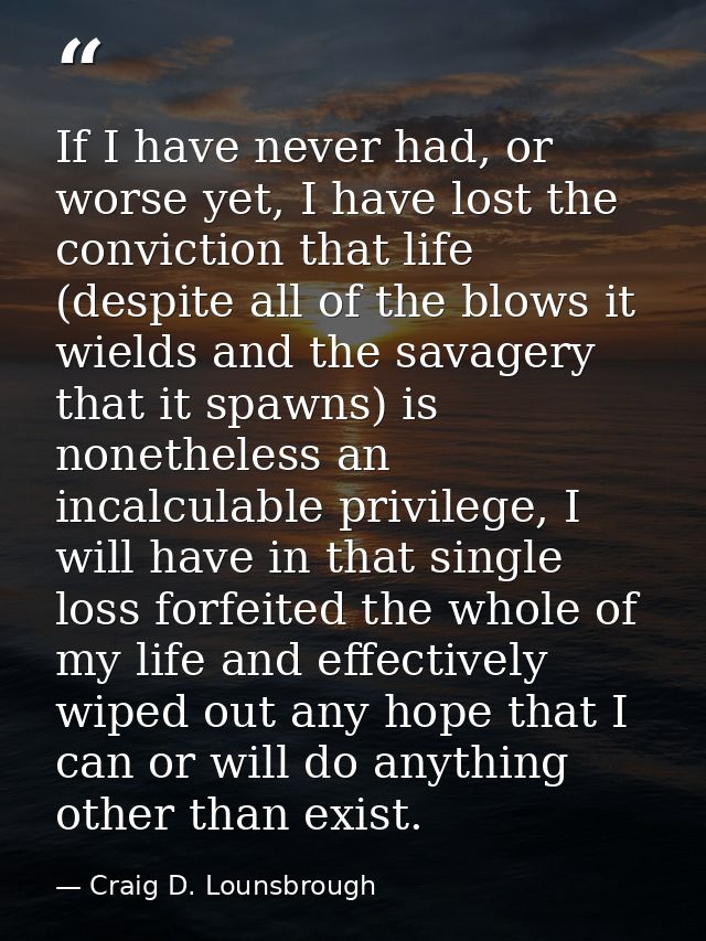 If I have never had, or worse yet, I have lost the conviction that life (despite all of the blows it wields and the sava — Craig D. Lounsbrough