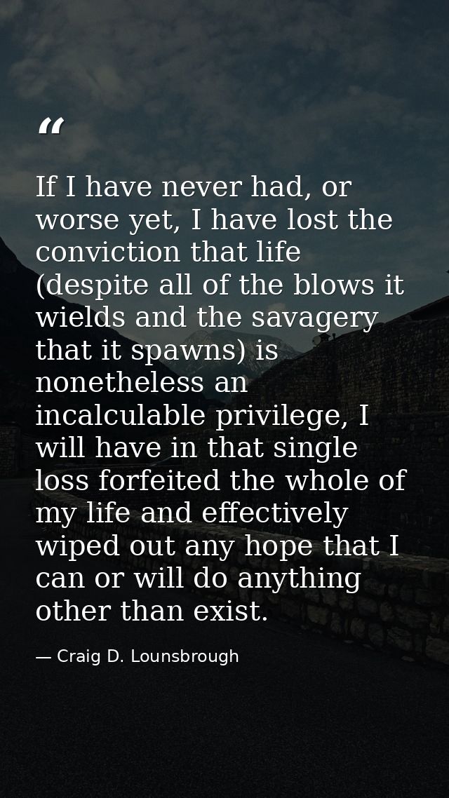 If I have never had, or worse yet, I have lost the conviction that life (despite all of the blows it wields and the sava — Craig D. Lounsbrough