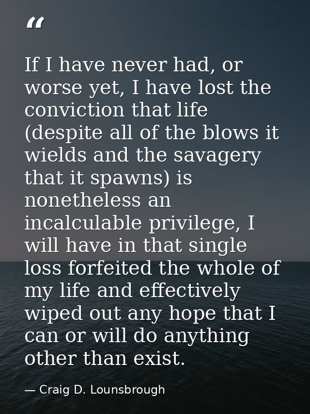 If I have never had, or worse yet, I have lost the conviction that life (despite all of the blows it wields and the sava — Craig D. Lounsbrough