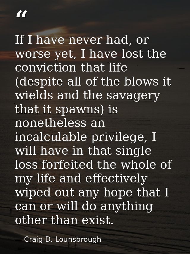 If I have never had, or worse yet, I have lost the conviction that life (despite all of the blows it wields and the sava — Craig D. Lounsbrough
