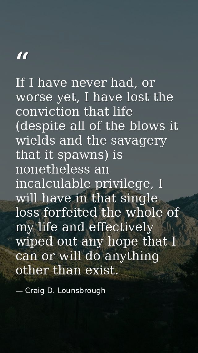 If I have never had, or worse yet, I have lost the conviction that life (despite all of the blows it wields and the sava — Craig D. Lounsbrough