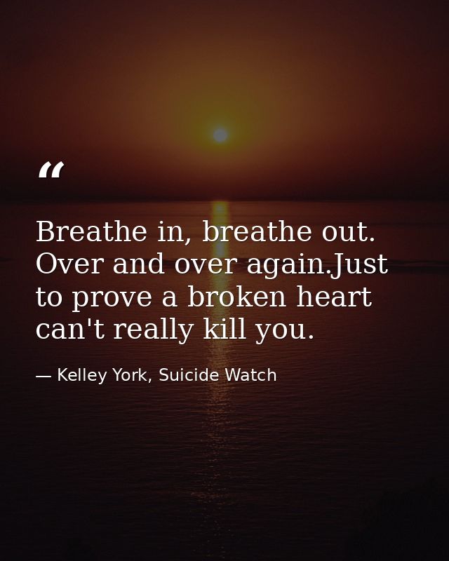 Breathe in, breathe out. Over and over again.Just to prove a broken heart can't really kill you. — Kelley York, Suicide Watch