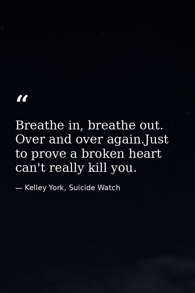 Breathe in, breathe out. Over and over again.Just to prove a broken heart can't really kill you. — Kelley York, Suicide Watch