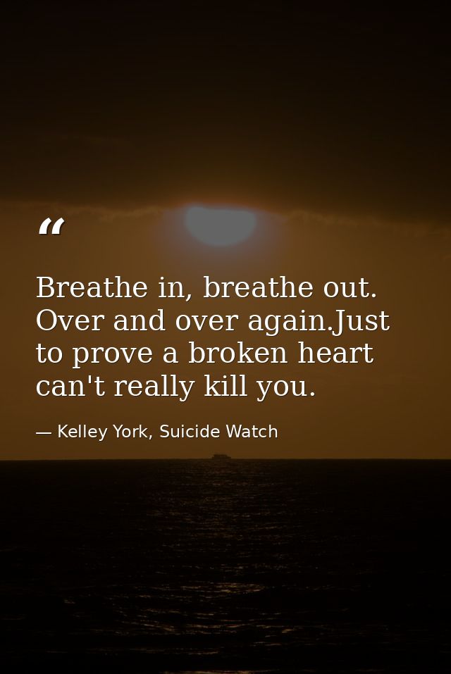 Breathe in, breathe out. Over and over again.Just to prove a broken heart can't really kill you. — Kelley York, Suicide Watch