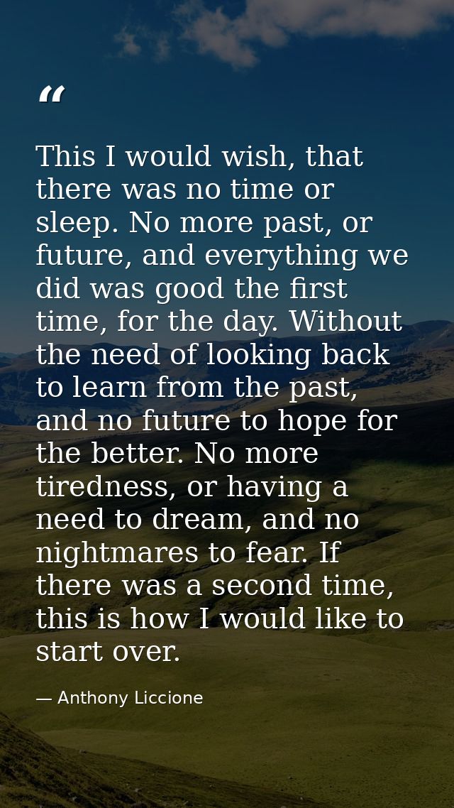This I would wish, that there was no time or sleep. No more past, or future, and everything we did was good the first ti — Anthony Liccione