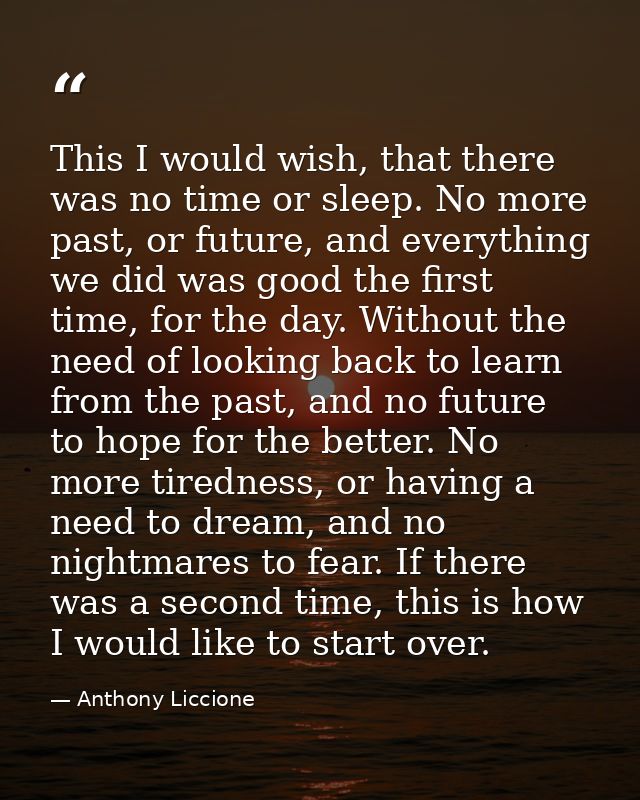 This I would wish, that there was no time or sleep. No more past, or future, and everything we did was good the first ti — Anthony Liccione