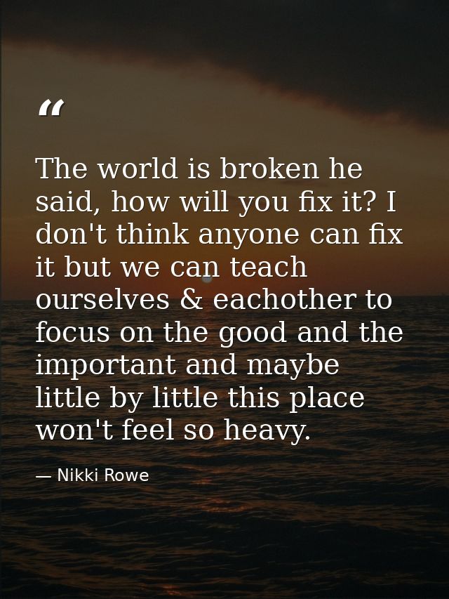 The world is broken he said, how will you fix it? I don't think anyone can fix it but we can teach ourselves & eachother — Nikki Rowe