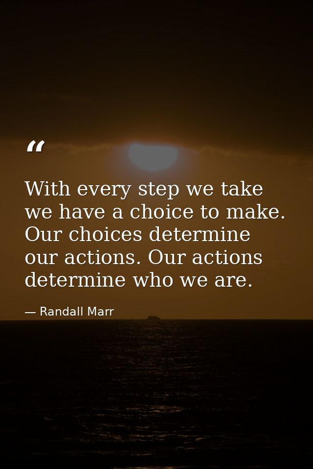 With every step we take we have a choice to make. Our choices determine our actions. Our actions determine who we are. — Randall Marr
