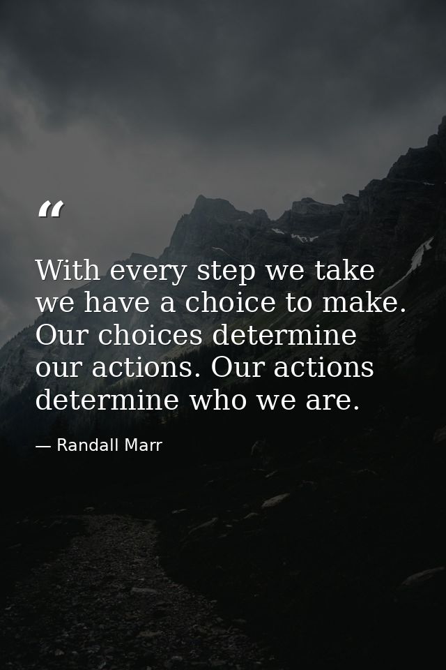 With every step we take we have a choice to make. Our choices determine our actions. Our actions determine who we are. — Randall Marr