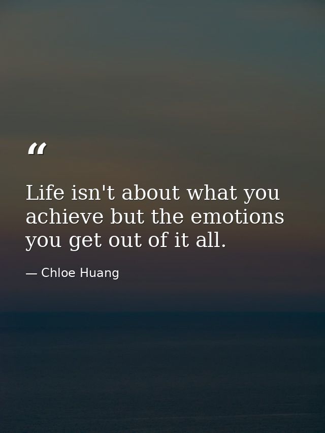 Life isn't about what you achieve but the emotions you get out of it all. — Chloe Huang
