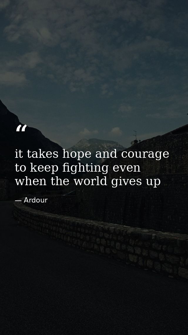 it takes hope and courage to keep fighting even when the world gives up — Ardour