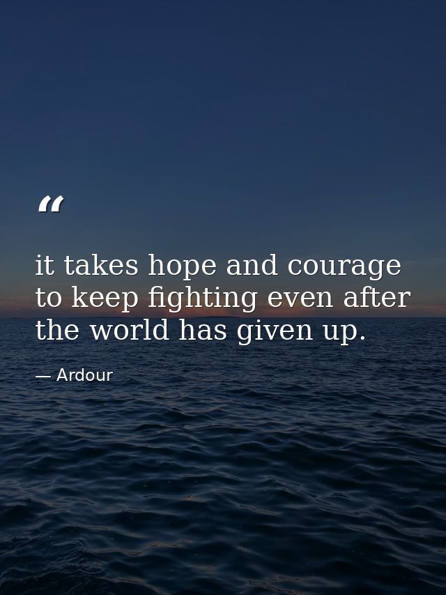 it takes hope and courage to keep fighting even after the world has given up. — Ardour