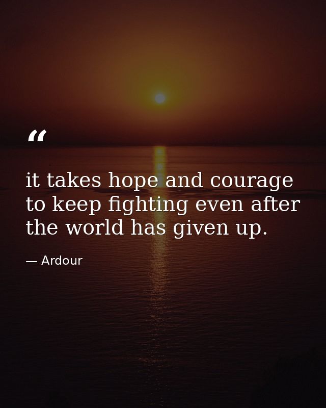 it takes hope and courage to keep fighting even after the world has given up. — Ardour