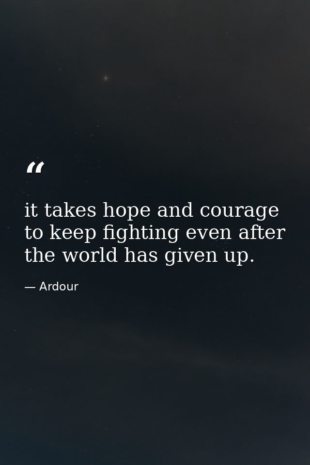 it takes hope and courage to keep fighting even after the world has given up. — Ardour