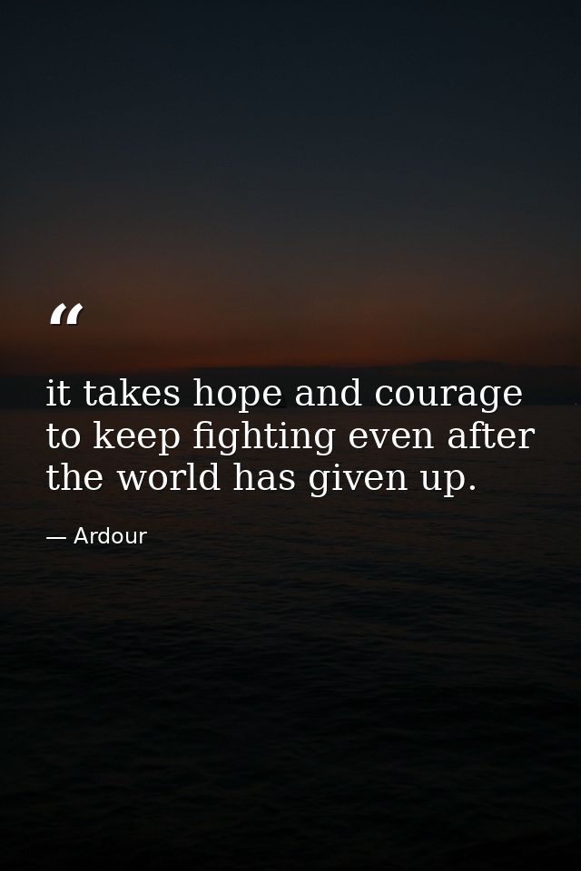 it takes hope and courage to keep fighting even after the world has given up. — Ardour