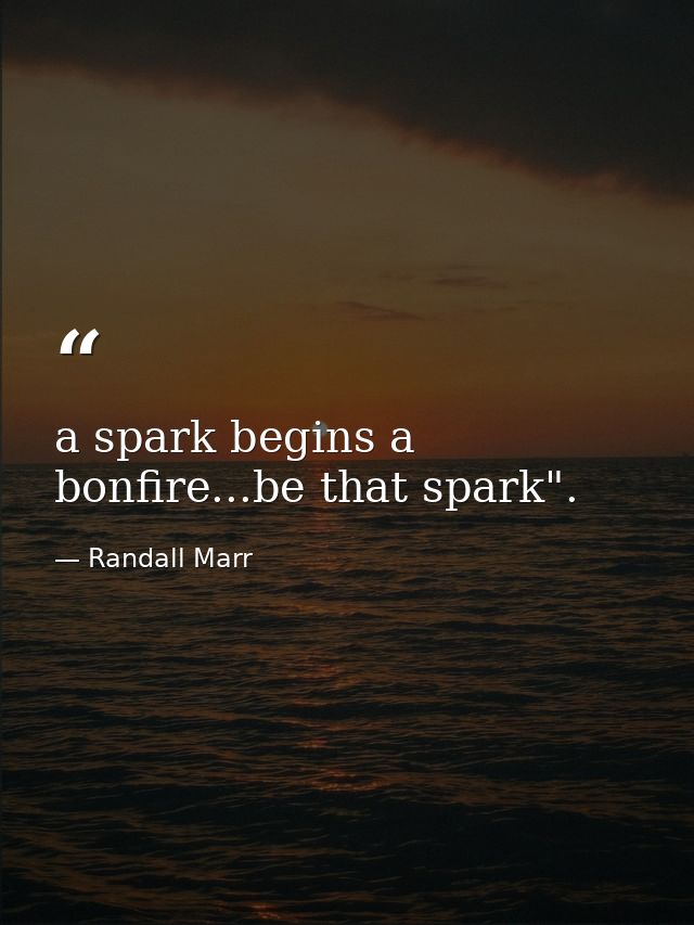 a spark begins a bonfire...be that spark". — Randall Marr