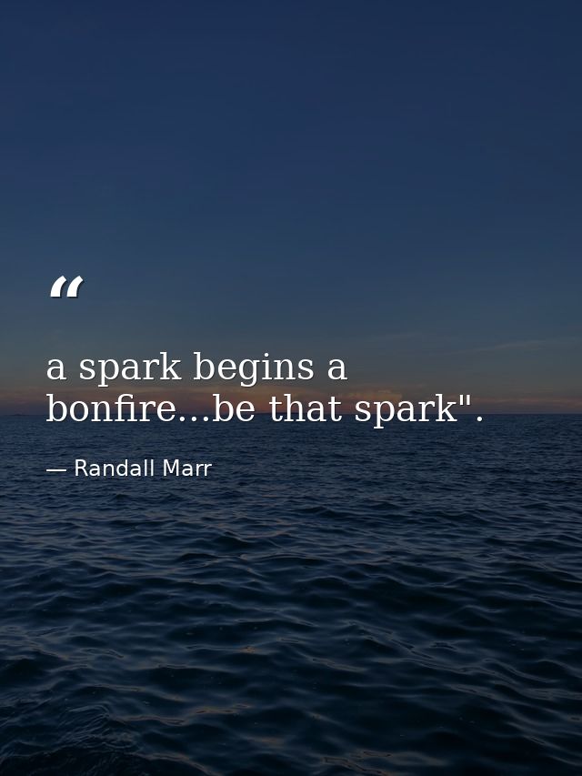a spark begins a bonfire...be that spark". — Randall Marr
