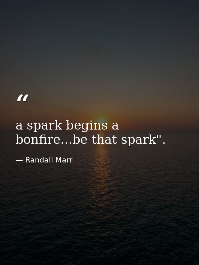 a spark begins a bonfire...be that spark". — Randall Marr