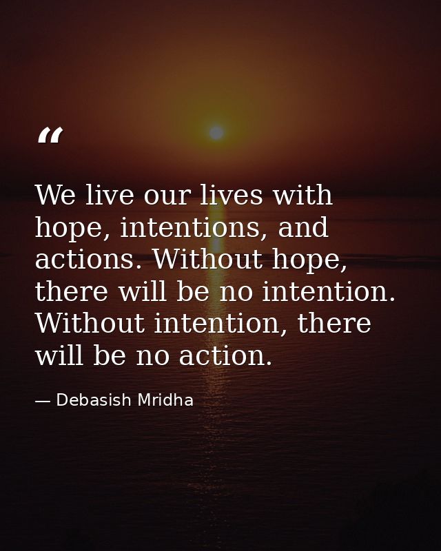 We live our lives with hope, intentions, and actions. Without hope, there will be no intention. Without intention, there — Debasish Mridha