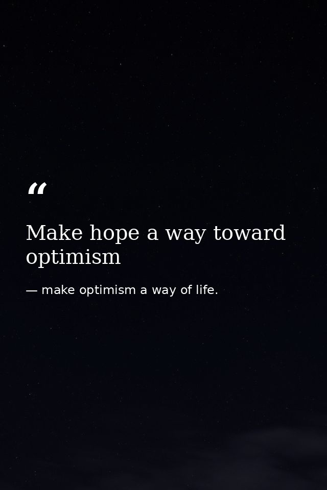 Make hope a way toward optimism — make optimism a way of life.