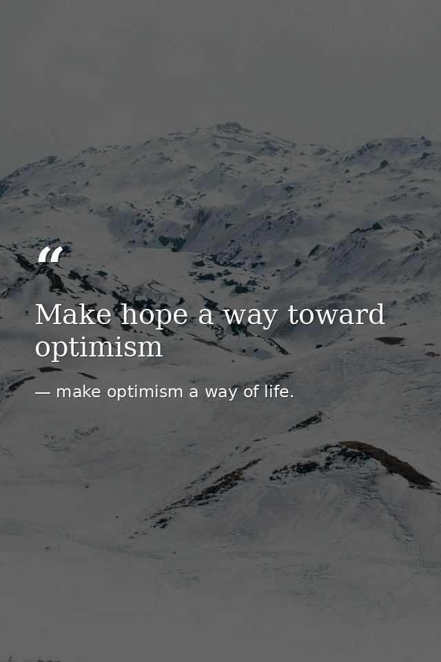 Make hope a way toward optimism — make optimism a way of life.