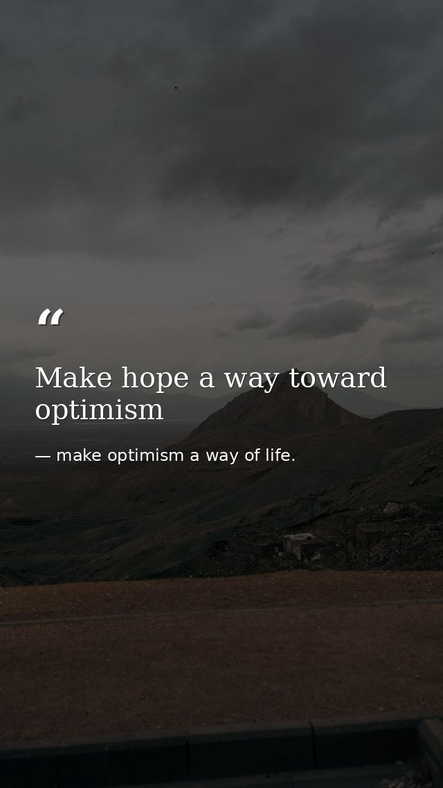 Make hope a way toward optimism — make optimism a way of life.