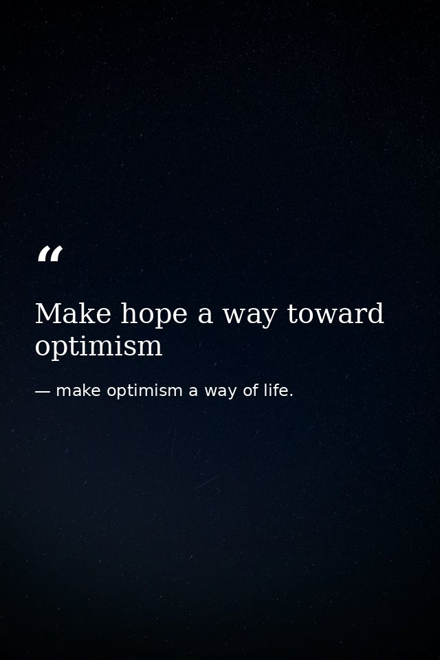 Make hope a way toward optimism — make optimism a way of life.