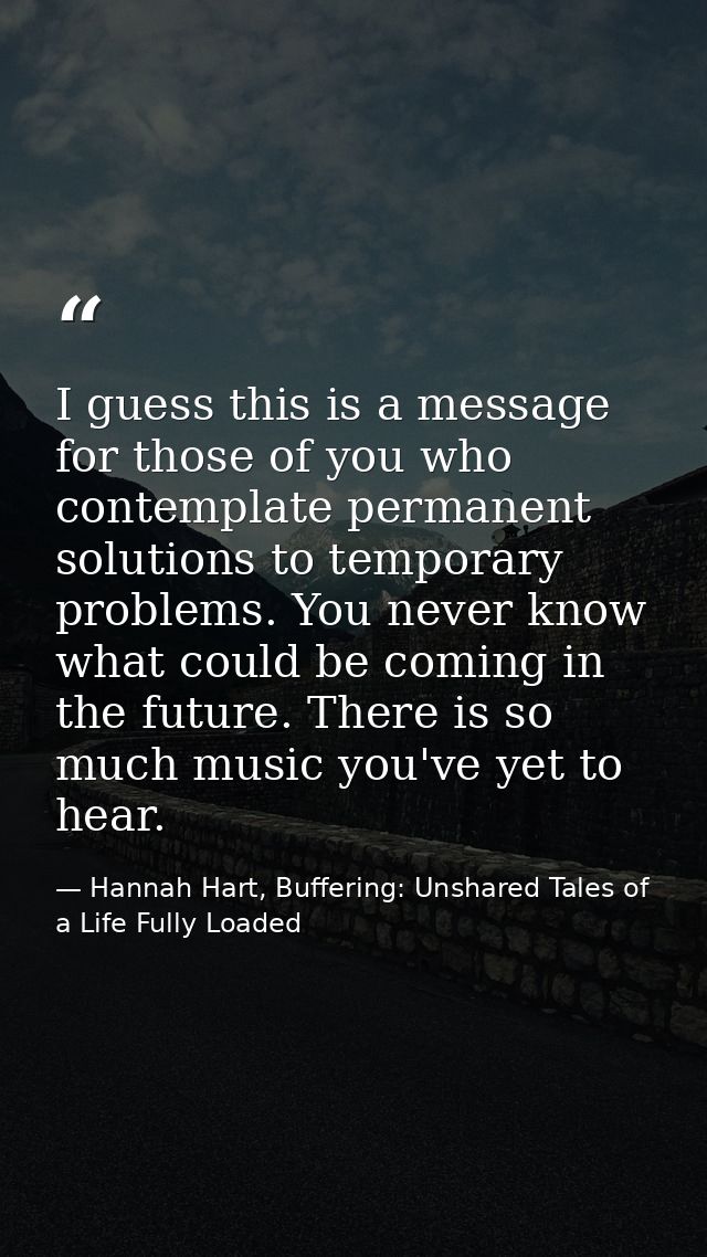 I guess this is a message for those of you who contemplate permanent solutions to temporary problems. You never know wha — Hannah Hart, Buffering: Unshared Tales of a Life Fully Loaded