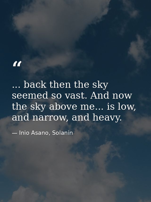 ... back then the sky seemed so vast. And now the sky above me... is low, and narrow, and heavy. — Inio Asano, Solanin