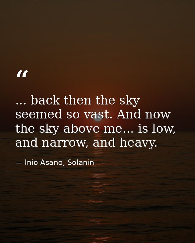 ... back then the sky seemed so vast. And now the sky above me... is low, and narrow, and heavy. — Inio Asano, Solanin