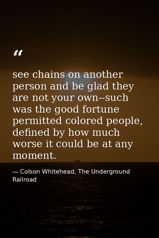 see chains on another person and be glad they are not your own--such was the good fortune permitted colored people, defi — Colson Whitehead, The Underground Railroad