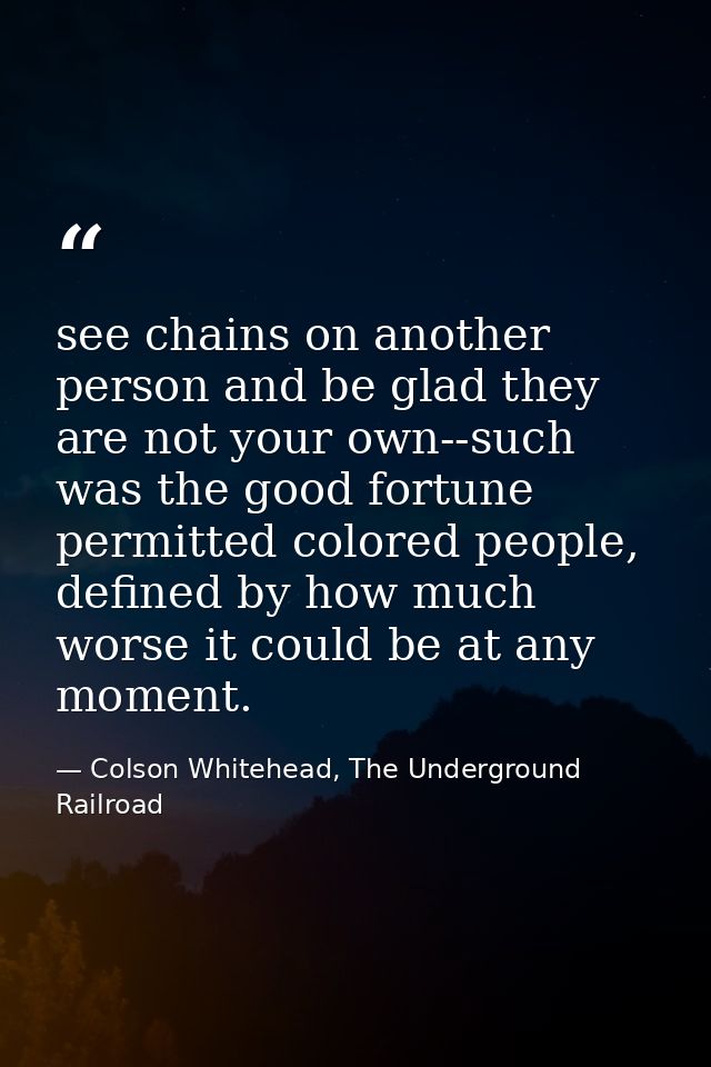 see chains on another person and be glad they are not your own--such was the good fortune permitted colored people, defi — Colson Whitehead, The Underground Railroad