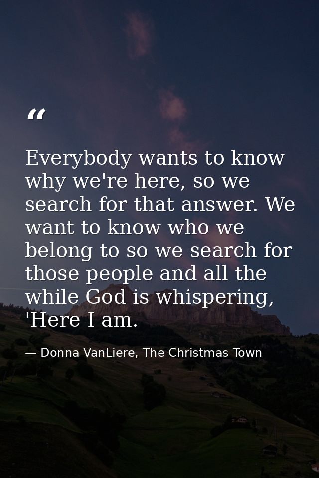 Everybody wants to know why we're here, so we search for that answer. We want to know who we belong to so we search for  — Donna VanLiere, The Christmas Town
