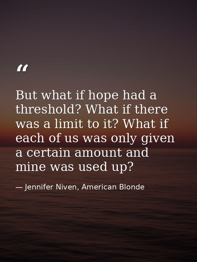 But what if hope had a threshold? What if there was a limit to it? What if each of us was only given a certain amount an — Jennifer Niven, American Blonde