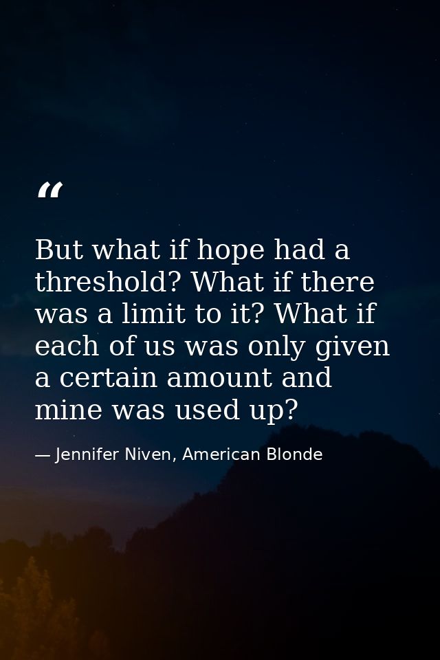 But what if hope had a threshold? What if there was a limit to it? What if each of us was only given a certain amount an — Jennifer Niven, American Blonde
