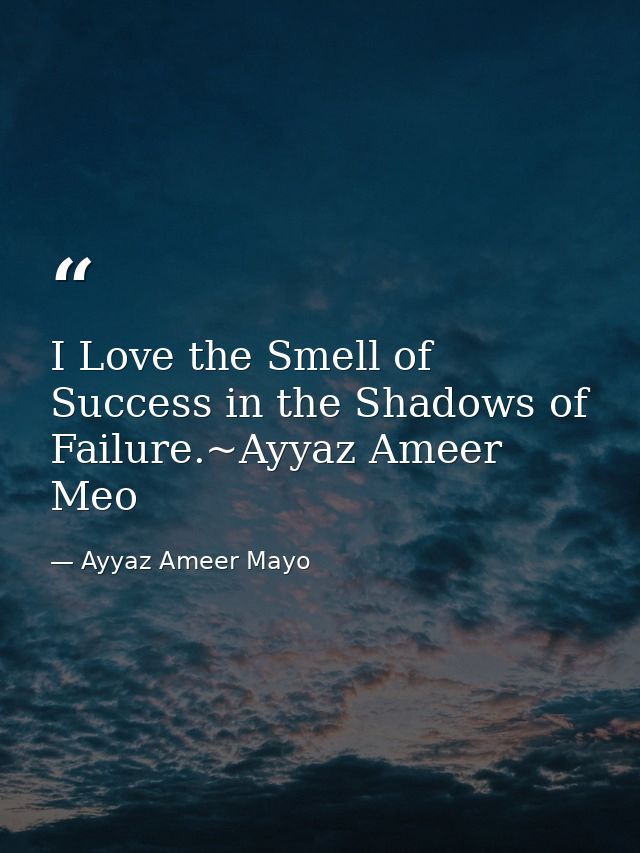 I Love the Smell of Success in the Shadows of Failure.~Ayyaz Ameer Meo — Ayyaz Ameer Mayo