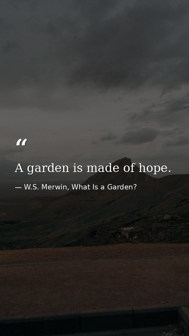 A garden is made of hope. — W.S. Merwin, What Is a Garden?