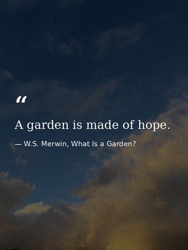 A garden is made of hope. — W.S. Merwin, What Is a Garden?