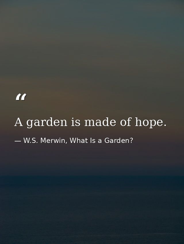 A garden is made of hope. — W.S. Merwin, What Is a Garden?