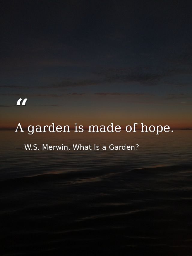 A garden is made of hope. — W.S. Merwin, What Is a Garden?