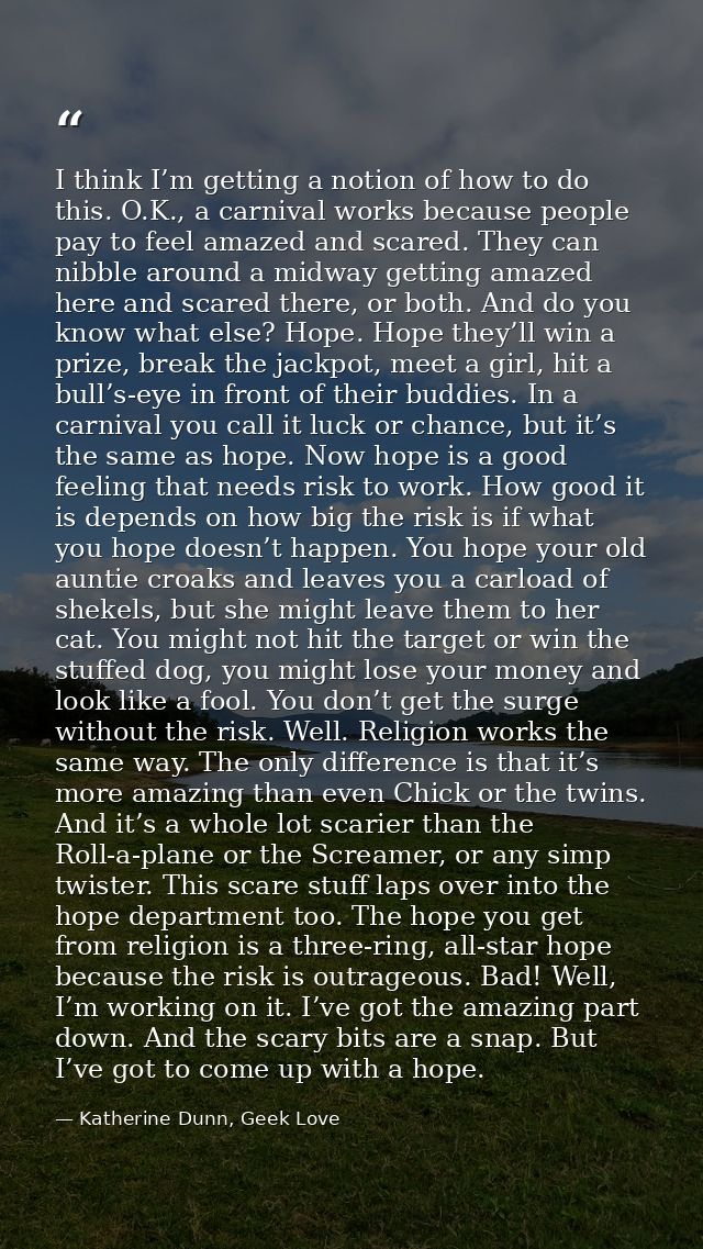 I think I’m getting a notion of how to do this. O.K., a carnival works because people pay to feel amazed and scared. The — Katherine Dunn, Geek Love