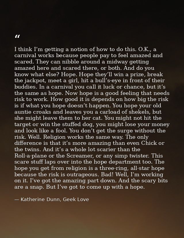 I think I’m getting a notion of how to do this. O.K., a carnival works because people pay to feel amazed and scared. The — Katherine Dunn, Geek Love