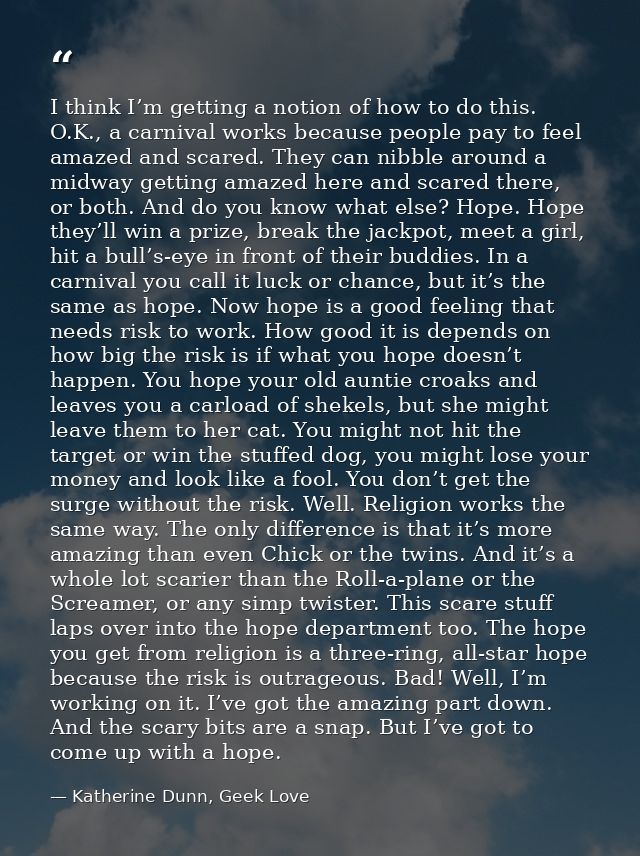 I think I’m getting a notion of how to do this. O.K., a carnival works because people pay to feel amazed and scared. The — Katherine Dunn, Geek Love