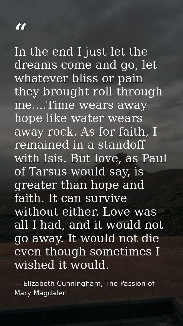 In the end I just let the dreams come and go, let whatever bliss or pain they brought roll through me....Time wears away — Elizabeth Cunningham, The Passion of Mary Magdalen