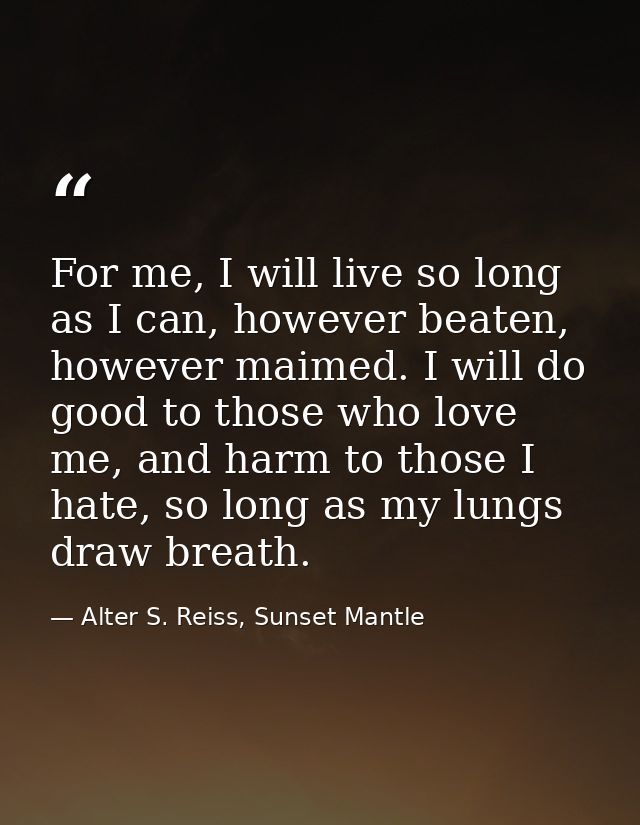 For me, I will live so long as I can, however beaten, however maimed. I will do good to those who love me, and harm to t — Alter S. Reiss, Sunset Mantle