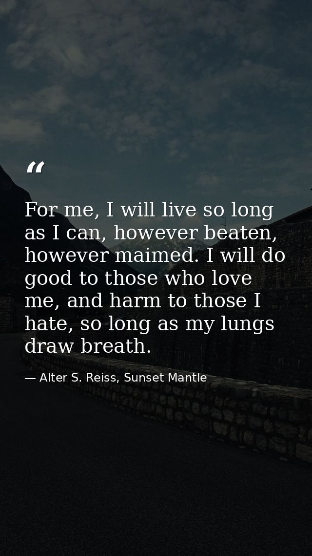 For me, I will live so long as I can, however beaten, however maimed. I will do good to those who love me, and harm to t — Alter S. Reiss, Sunset Mantle