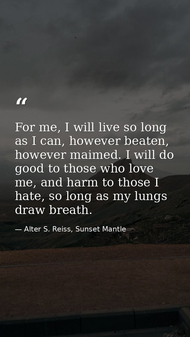 For me, I will live so long as I can, however beaten, however maimed. I will do good to those who love me, and harm to t — Alter S. Reiss, Sunset Mantle